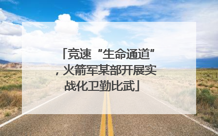 竞速“生命通道”，火箭军某部开展实战化卫勤比武