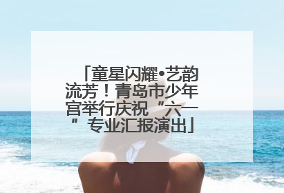 童星闪耀•艺韵流芳！青岛市少年宫举行庆祝“六一”专业汇报演出