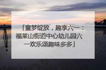 童梦绽放，趣享六一：福莱山街道中心幼儿园六一欢乐颂趣味多多