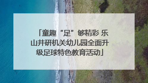 童趣“足”够精彩 乐山井研机关幼儿园全面升级足球特色教育活动