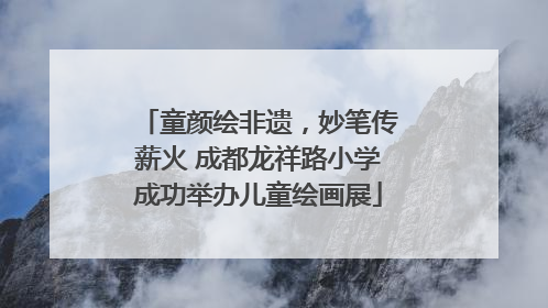 童颜绘非遗，妙笔传薪火 成都龙祥路小学成功举办儿童绘画展