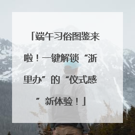 端午习俗图鉴来啦！一键解锁“浙里办”的“仪式感”新体验！
