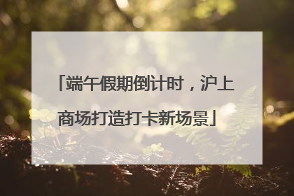 端午假期倒计时，沪上商场打造打卡新场景