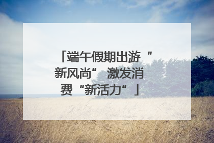端午假期出游“新风尚” 激发消费“新活力”