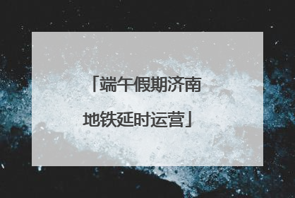 端午假期济南地铁延时运营