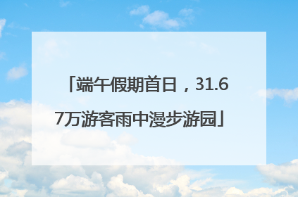 端午假期首日，31.67万游客雨中漫步游园
