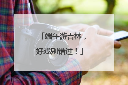 端午游吉林，好戏别错过！