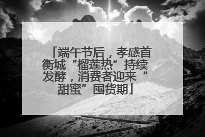 端午节后，孝感首衡城“榴莲热”持续发酵，消费者迎来“甜蜜”囤货期