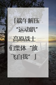 端午解压“运动趴” 高原战士们集体“放飞自我”