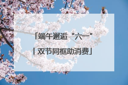端午邂逅“六一”丨双节同框助消费