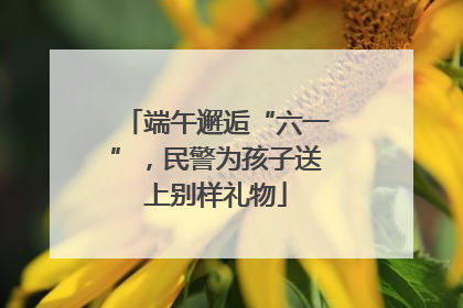 端午邂逅“六一”，民警为孩子送上别样礼物