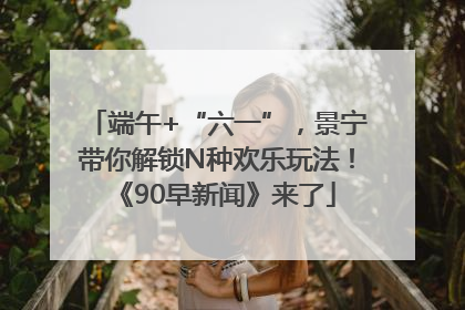 端午+“六一”，景宁带你解锁N种欢乐玩法！《90早新闻》来了