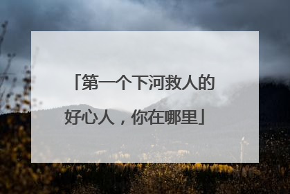 第一个下河救人的好心人，你在哪里