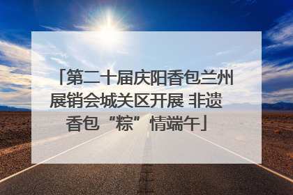 第二十届庆阳香包兰州展销会城关区开展 非遗香包“粽”情端午