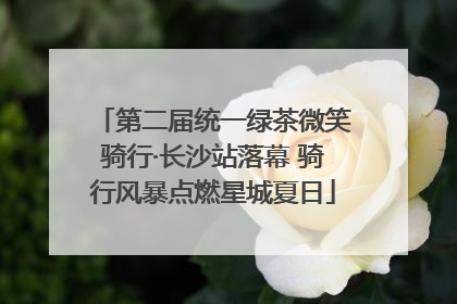 第二届统一绿茶微笑骑行·长沙站落幕 骑行风暴点燃星城夏日