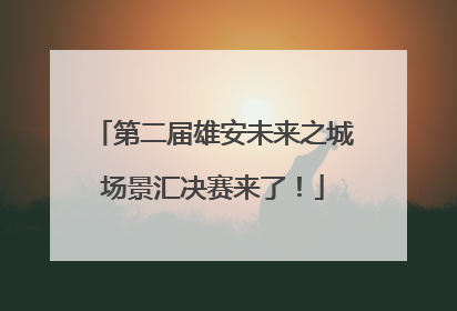 第二届雄安未来之城场景汇决赛来了！