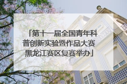 第十一届全国青年科普创新实验暨作品大赛黑龙江赛区复赛举办