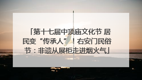 第十七届中顶庙文化节 居民变“传承人”！右安门民俗节：非遗从展柜走进烟火气