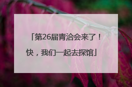 第26届青洽会来了！快，我们一起去探馆