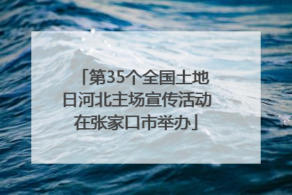 第35个全国土地日河北主场宣传活动在张家口市举办