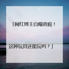 网红博主自曝患癌！这种玩具还能玩吗？