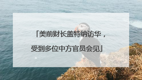 美前财长盖特纳访华，受到多位中方官员会见