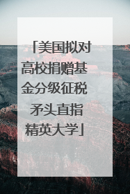 美国拟对高校捐赠基金分级征税 矛头直指精英大学