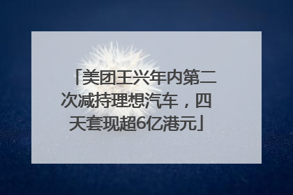 美团王兴年内第二次减持理想汽车，四天套现超6亿港元