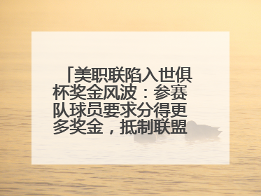 美职联陷入世俱杯奖金风波：参赛队球员要求分得更多奖金，抵制联盟的“剥削”