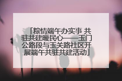粽情端午办实事 共驻共建暖民心——玉门公路段与玉关路社区开展端午共驻共建活动