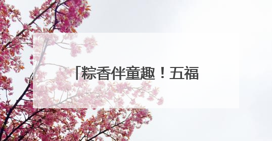 粽香伴童趣！五福社区“童趣端午”双节同庆乐融融