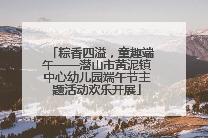 粽香四溢，童趣端午——潜山市黄泥镇中心幼儿园端午节主题活动欢乐开展