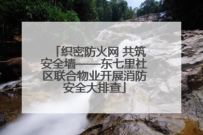 织密防火网 共筑安全墙——东七里社区联合物业开展消防安全大排查