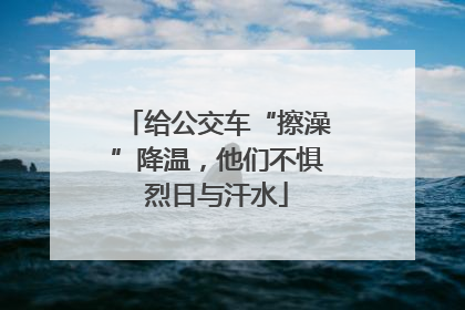 给公交车“擦澡”降温，他们不惧烈日与汗水