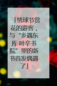 绣球节赏花的游客，与“乡遇东厍·叶辛书院”里的新书首发偶遇了