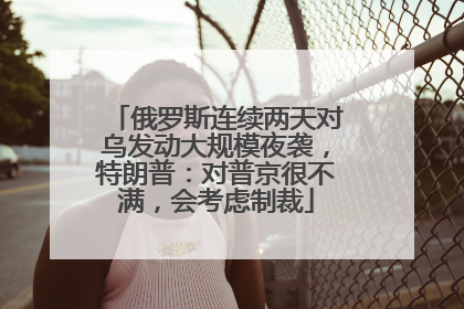 俄罗斯连续两天对乌发动大规模夜袭，特朗普：对普京很不满，会考虑制裁
