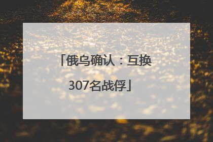 俄乌确认：互换307名战俘