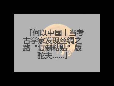 何以中国丨当考古学家发现丝绸之路“复制粘贴”版驼夫……