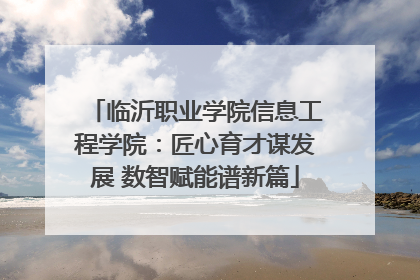 临沂职业学院信息工程学院：匠心育才谋发展 数智赋能谱新篇