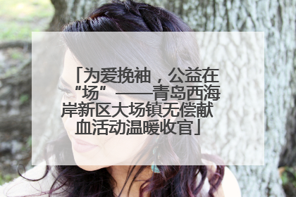 为爱挽袖，公益在“场”——青岛西海岸新区大场镇无偿献血活动温暖收官