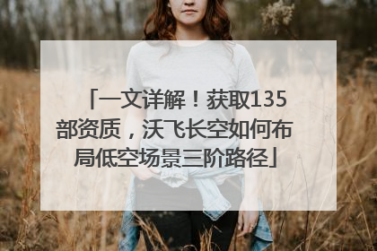 一文详解！获取135部资质，沃飞长空如何布局低空场景三阶路径