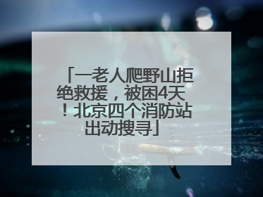 一老人爬野山拒绝救援，被困4天！北京四个消防站出动搜寻
