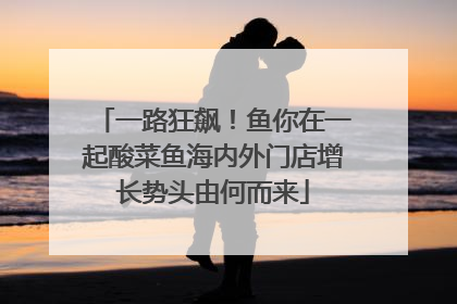 一路狂飙！鱼你在一起酸菜鱼海内外门店增长势头由何而来