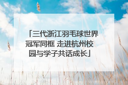 三代浙江羽毛球世界冠军同框 走进杭州校园与学子共话成长