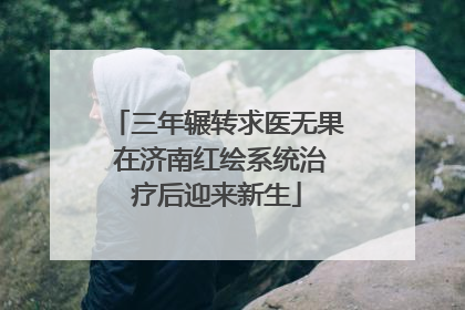 三年辗转求医无果 在济南红绘系统治疗后迎来新生