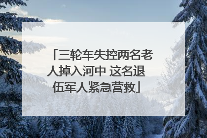 三轮车失控两名老人掉入河中 这名退伍军人紧急营救