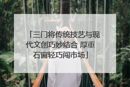 三门将传统技艺与现代文创巧妙结合 厚重石窗轻巧闯市场