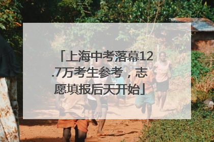上海中考落幕12.7万考生参考，志愿填报后天开始