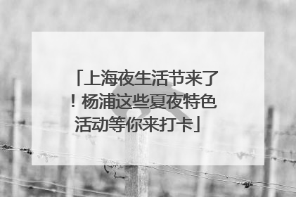 上海夜生活节来了！杨浦这些夏夜特色活动等你来打卡