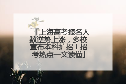 上海高考报名人数逆势上涨，多校宣布本科扩招！招考热点一文读懂
